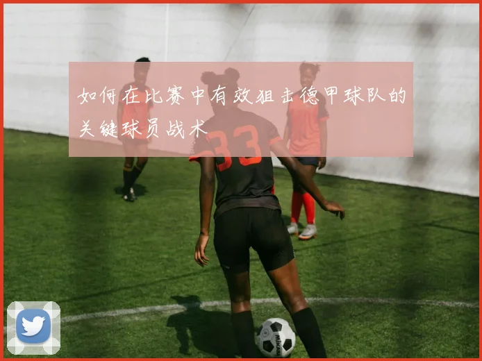 如何在比赛中有效狙击德甲球队的关键球员战术