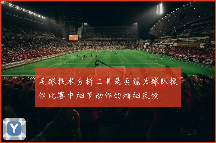 足球技术分析工具是否能为球队提供比赛中细节动作的精细反馈