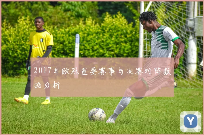 2017年欧冠重要赛事与决赛对阵数据分析