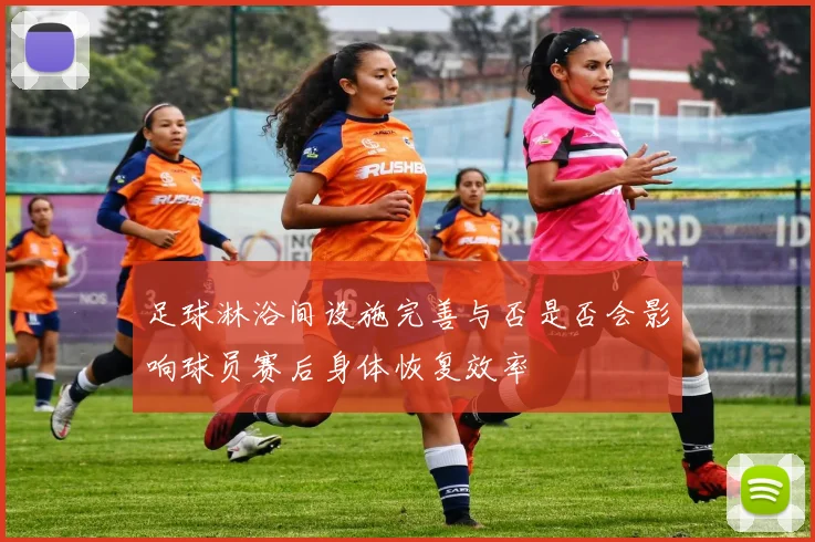 足球淋浴间设施完善与否是否会影响球员赛后身体恢复效率