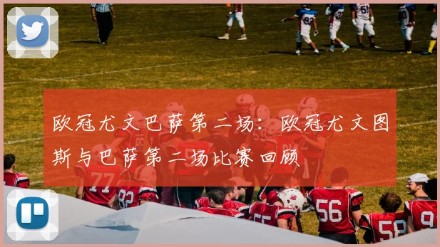 欧冠尤文巴萨第二场：欧冠尤文图斯与巴萨第二场比赛回顾