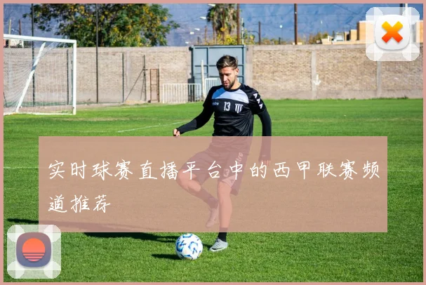 实时球赛直播平台中的西甲联赛频道推荐