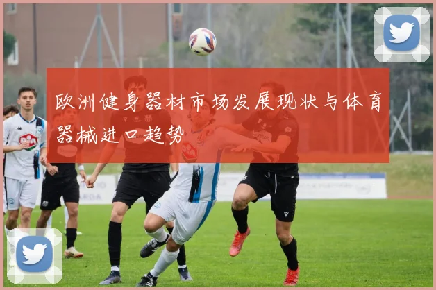 欧洲健身器材市场发展现状与体育器械进口趋势