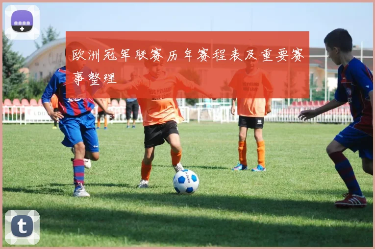 欧洲冠军联赛历年赛程表及重要赛事整理