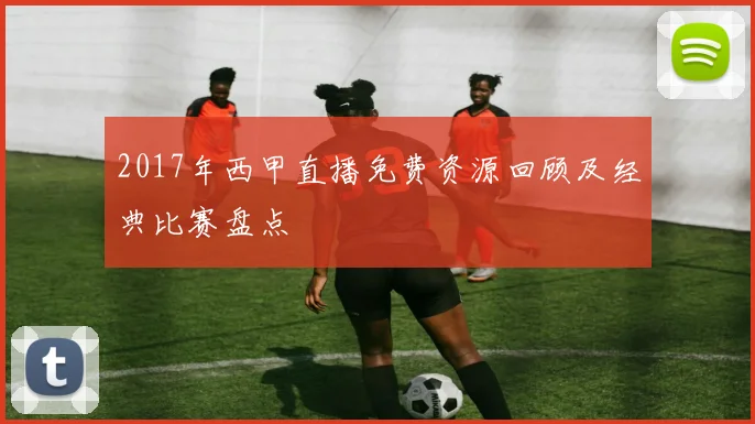 2017年西甲直播免费资源回顾及经典比赛盘点
