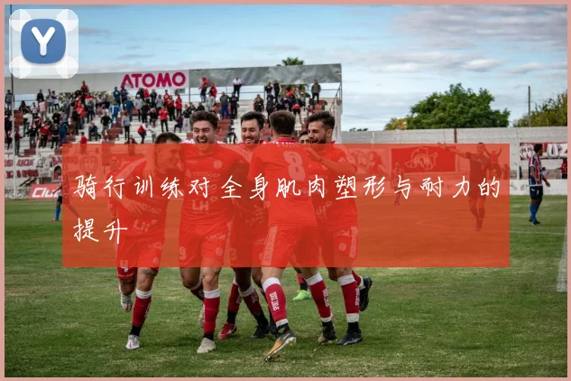 骑行训练对全身肌肉塑形与耐力的提升
