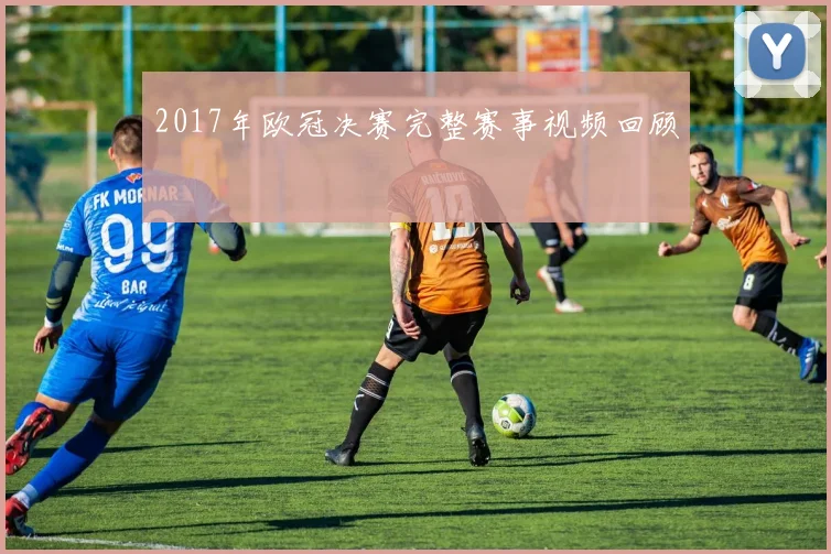2017年欧冠决赛完整赛事视频回顾